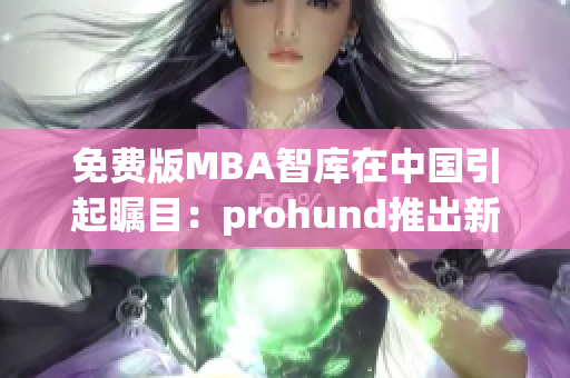 免费版MBA智库在中国引起瞩目：prohund推出新一代学习资源(1)