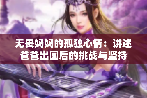 无畏妈妈的孤独心情：讲述爸爸出国后的挑战与坚持