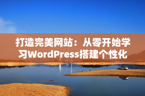 打造完美网站：从零开始学习WordPress搭建个性化网站