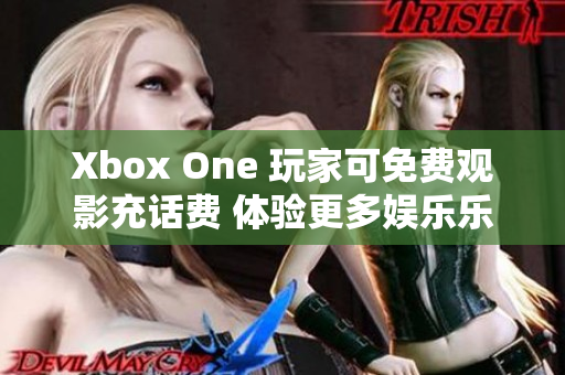 Xbox One 玩家可免费观影充话费 体验更多娱乐乐趣