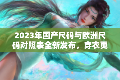 2023年国产尺码与欧洲尺码对照表全新发布，穿衣更得体