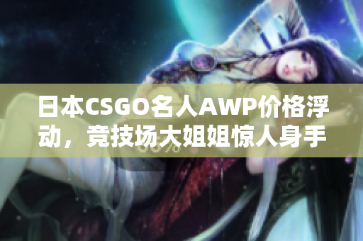 日本CSGO名人AWP价格浮动，竞技场大姐姐惊人身手