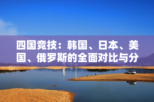 四国竞技：韩国、日本、美国、俄罗斯的全面对比与分析