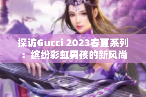 探访Gucci 2023春夏系列：缤纷彩虹男孩的新风尚