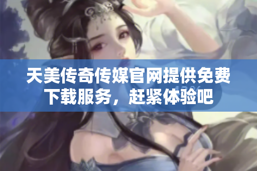 天美传奇传媒官网提供免费下载服务，赶紧体验吧