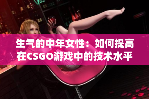 生气的中年女性：如何提高在CSGO游戏中的技术水平？(1)