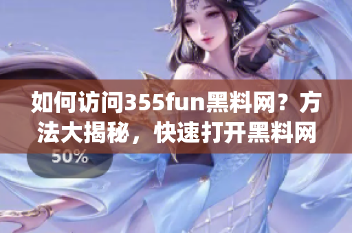 如何访问355fun黑料网？方法大揭秘，快速打开黑料网！(1)