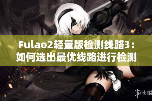 Fulao2轻量版检测线路3：如何选出最优线路进行检测？