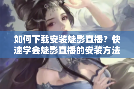 如何下载安装魅影直播？快速学会魅影直播的安装方法！