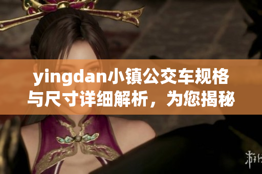 yingdan小镇公交车规格与尺寸详细解析，为您揭秘它的奥秘