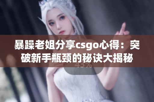 暴躁老姐分享csgo心得：突破新手瓶颈的秘诀大揭秘