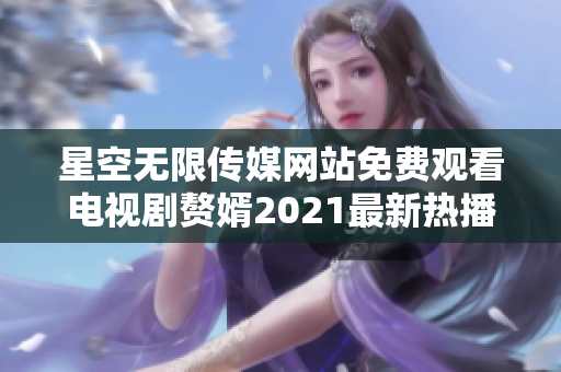 星空无限传媒网站免费观看电视剧赘婿2021最新热播大剧