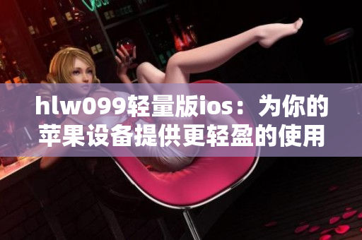 hlw099轻量版ios：为你的苹果设备提供更轻盈的使用体验