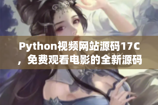 Python视频网站源码17C，免费观看电影的全新源码分享