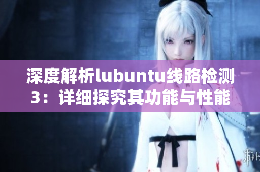 深度解析lubuntu线路检测3：详细探究其功能与性能