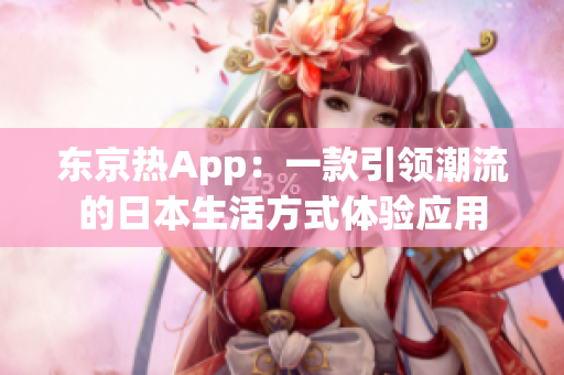 东京热App：一款引领潮流的日本生活方式体验应用