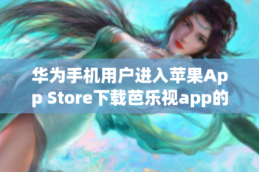 华为手机用户进入苹果App Store下载芭乐视app的指南