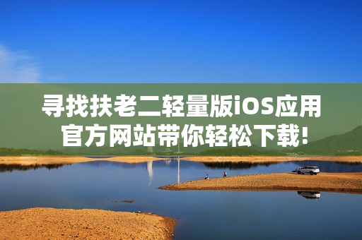 寻找扶老二轻量版iOS应用 官方网站带你轻松下载!