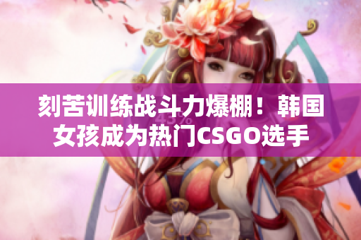 刻苦训练战斗力爆棚！韩国女孩成为热门CSGO选手