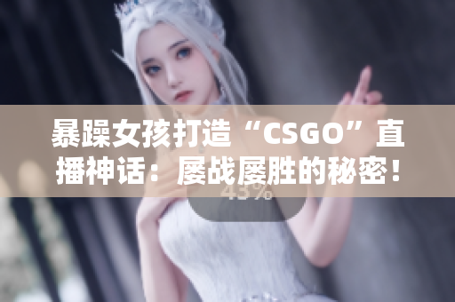 暴躁女孩打造“CSGO”直播神话：屡战屡胜的秘密！