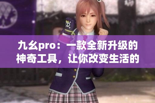 九幺pro：一款全新升级的神奇工具，让你改变生活的方式