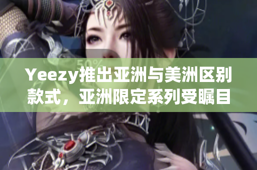 Yeezy推出亚洲与美洲区别款式，亚洲限定系列受瞩目