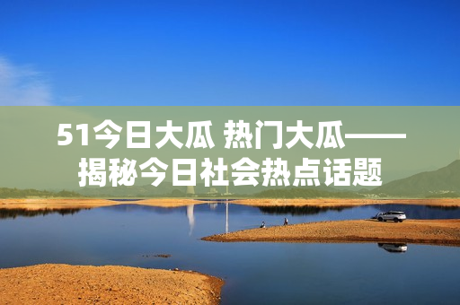 51今日大瓜 热门大瓜——揭秘今日社会热点话题