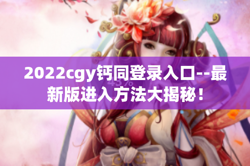 2022cgy钙同登录入口--最新版进入方法大揭秘！