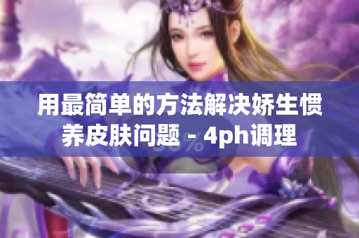 用最简单的方法解决娇生惯养皮肤问题 - 4ph调理