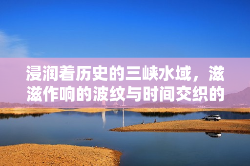 浸润着历史的三峡水域，滋滋作响的波纹与时间交织的美丽景象