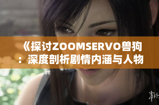 《探讨ZOOMSERVO兽狗：深度剖析剧情内涵与人物关系》