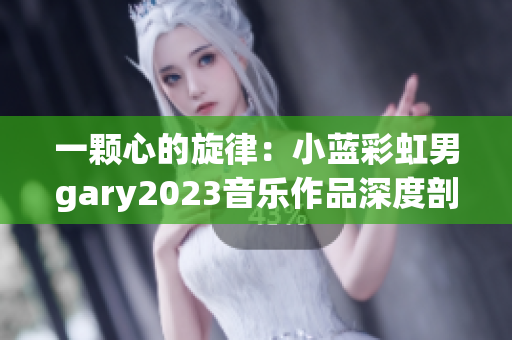 一颗心的旋律：小蓝彩虹男gary2023音乐作品深度剖析