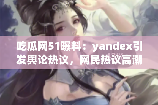 吃瓜网51曝料：yandex引发舆论热议，网民热议高潮！(1)