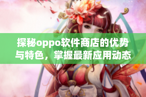 探秘oppo软件商店的优势与特色，掌握最新应用动态及下载攻略