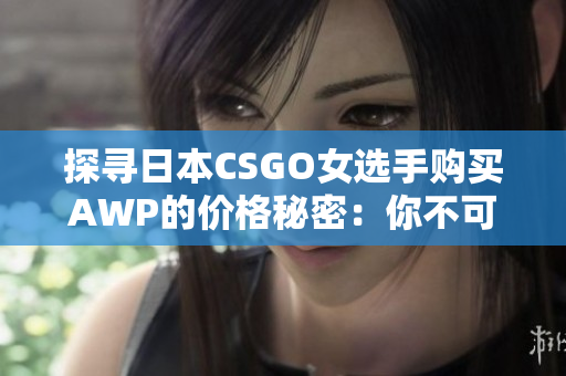 探寻日本CSGO女选手购买AWP的价格秘密：你不可错过的发现！