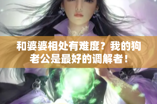 和婆婆相处有难度？我的狗老公是最好的调解者！