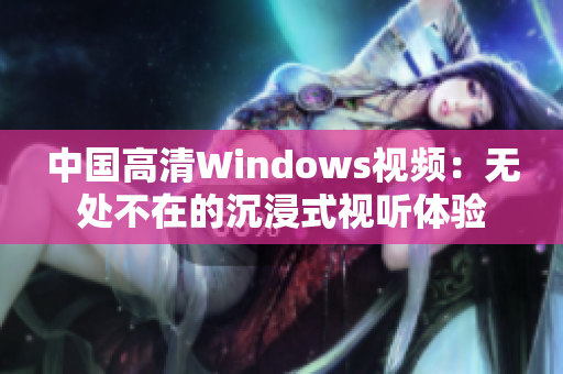 中国高清Windows视频：无处不在的沉浸式视听体验