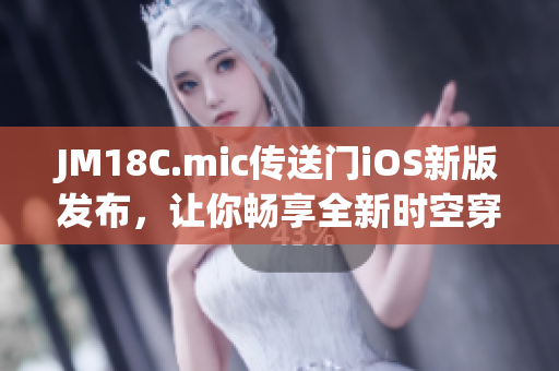 JM18C.mic传送门iOS新版发布，让你畅享全新时空穿梭体验