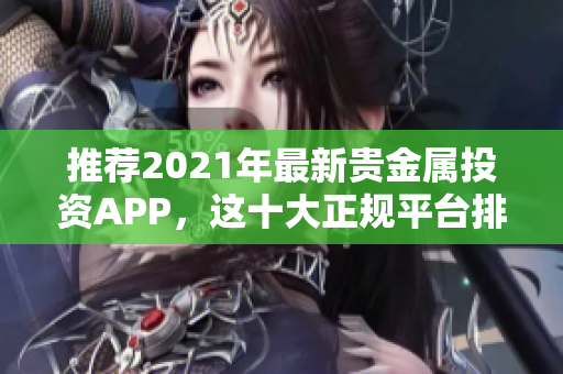 推荐2021年最新贵金属投资APP，这十大正规平台排名领先