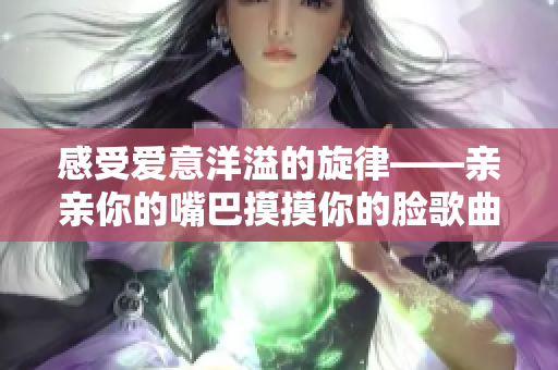 感受爱意洋溢的旋律——亲亲你的嘴巴摸摸你的脸歌曲重新出发