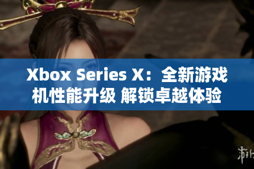 Xbox Series X：全新游戏机性能升级 解锁卓越体验