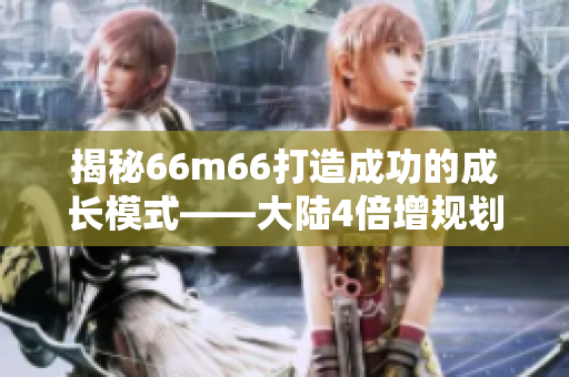 揭秘66m66打造成功的成长模式——大陆4倍增规划视频分享