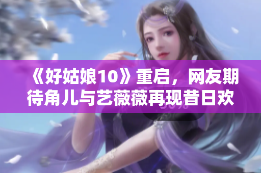 《好姑娘10》重启，网友期待角儿与艺薇薇再现昔日欢乐！