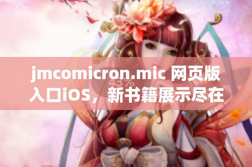 jmcomicron.mic 网页版入口iOS，新书籍展示尽在手机端(1)