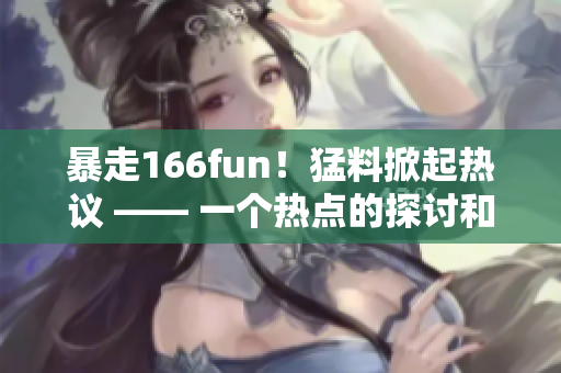 暴走166fun！猛料掀起热议 —— 一个热点的探讨和讽刺