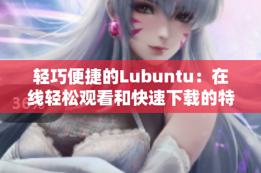 轻巧便捷的Lubuntu：在线轻松观看和快速下载的特点