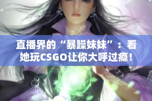 直播界的“暴躁妹妹”：看她玩CSGO让你大呼过瘾！