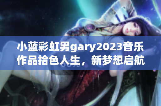 小蓝彩虹男gary2023音乐作品拾色人生，新梦想启航