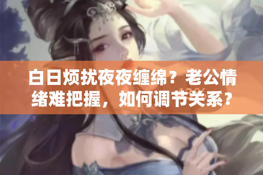 白日烦扰夜夜缠绵？老公情绪难把握，如何调节关系？