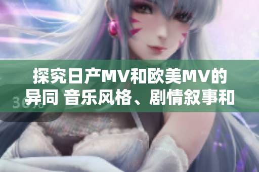 探究日产MV和欧美MV的异同 音乐风格、剧情叙事和制作风格。